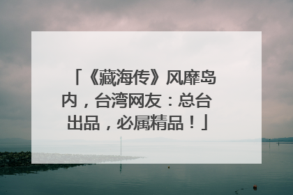 《藏海传》风靡岛内，台湾网友：总台出品，必属精品！